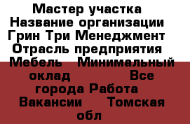 Мастер участка › Название организации ­ Грин Три Менеджмент › Отрасль предприятия ­ Мебель › Минимальный оклад ­ 60 000 - Все города Работа » Вакансии   . Томская обл.